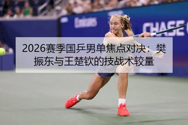 2026赛季国乒男单焦点对决：樊振东与王楚钦的技战术较量 | kaiyun.com
